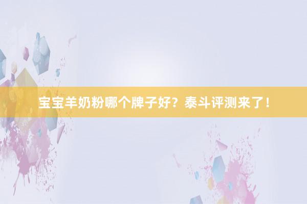 宝宝羊奶粉哪个牌子好？泰斗评测来了！