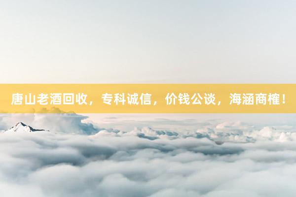唐山老酒回收，专科诚信，价钱公谈，海涵商榷！